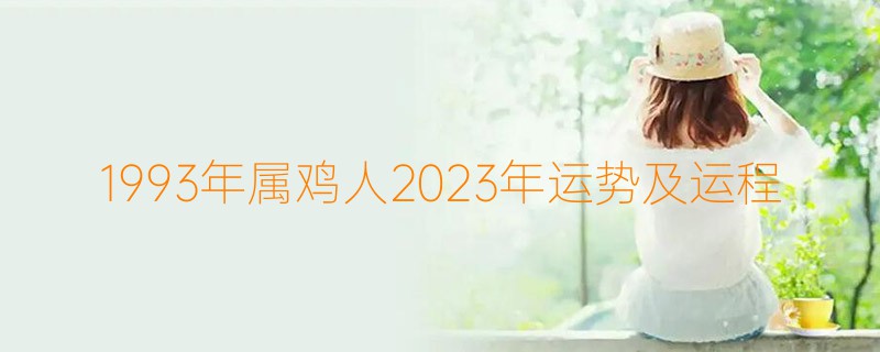 1993年属鸡人2023年运势及运程  93年出生的30岁生肖鸡2023年每月运势详解