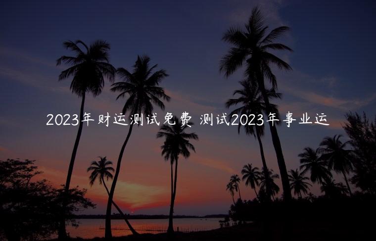 2023年财运测试免费 测试2023年事业运