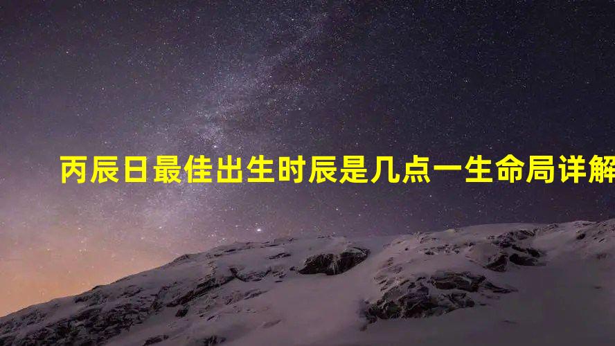 丙辰日最佳出生时辰是几点  一生命局详解