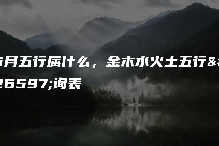 6月五行属什么，金木水火土五行查询表