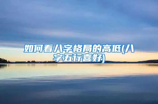 如何看八字格局的高低(八字五行喜好)