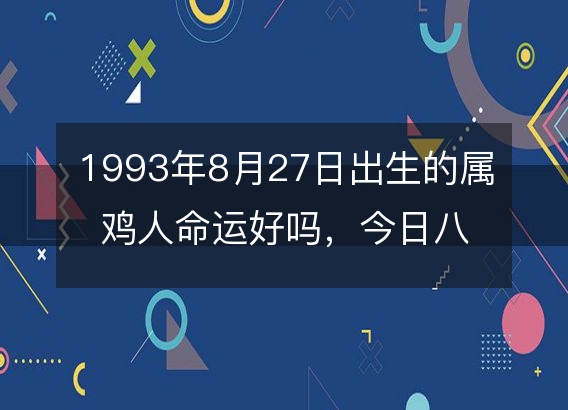 1993年8月27日出生的属鸡人命运好吗，今日八字五行缺不缺？