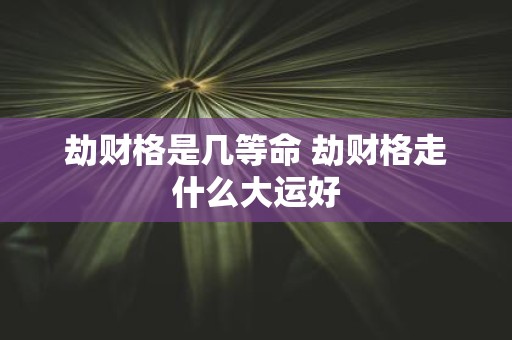 劫财格是几等命 劫财格走什么大运好