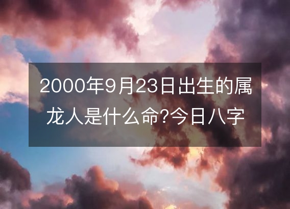 2000年9月23日出生的属龙人是什么命?今日八字命运好吗