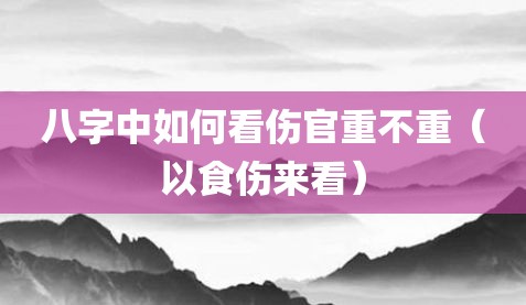 八字中如何看伤官重不重（以食伤来看）